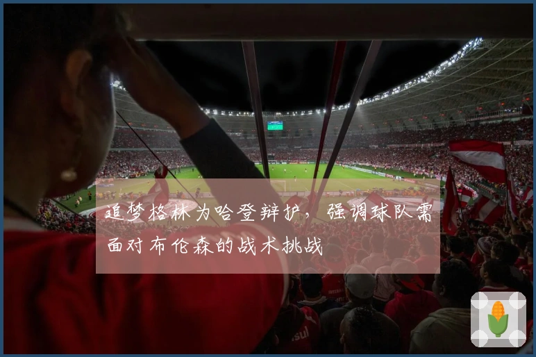 追梦格林为哈登辩护，强调球队需面对布伦森的战术挑战