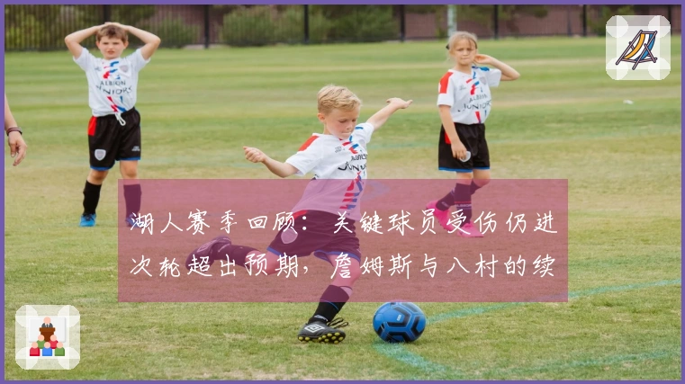 湖人赛季回顾：关键球员受伤仍进次轮超出预期，詹姆斯与八村的续约挑战加剧