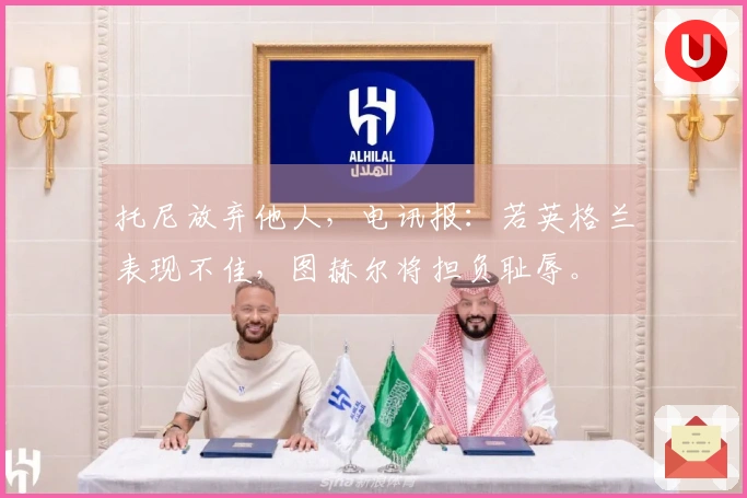 托尼放弃他人，电讯报：若英格兰表现不佳，图赫尔将担负耻辱。