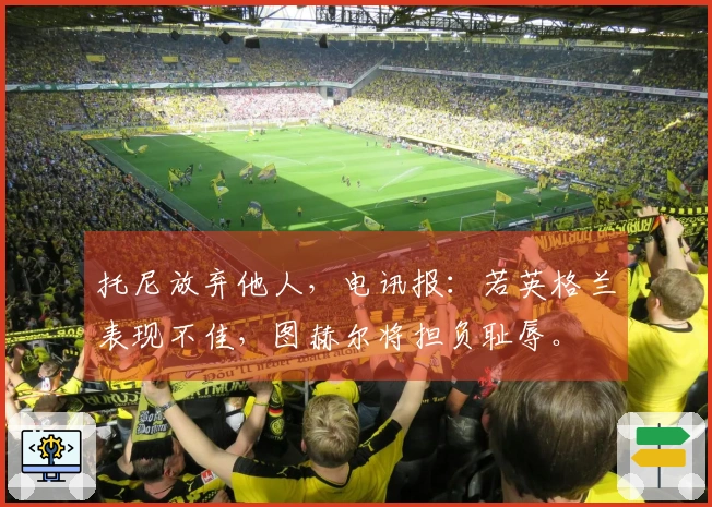 托尼放弃他人，电讯报：若英格兰表现不佳，图赫尔将担负耻辱。